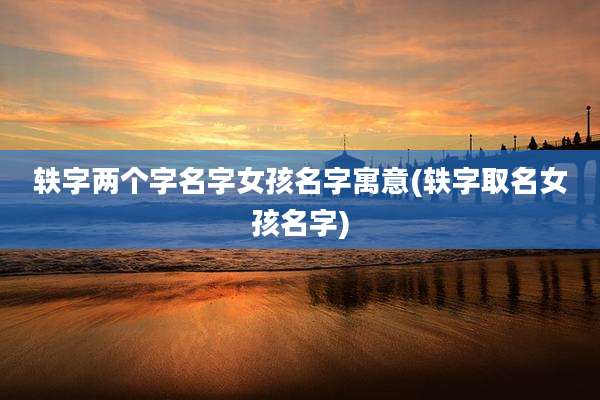 轶字两个字名字女孩名字寓意(轶字取名女孩名字)