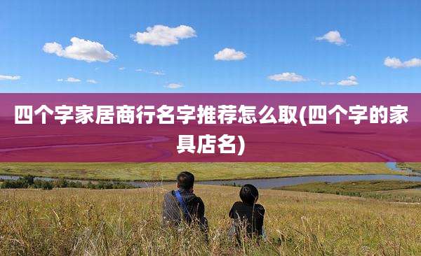 四个字家居商行名字推荐怎么取(四个字的家具店名)