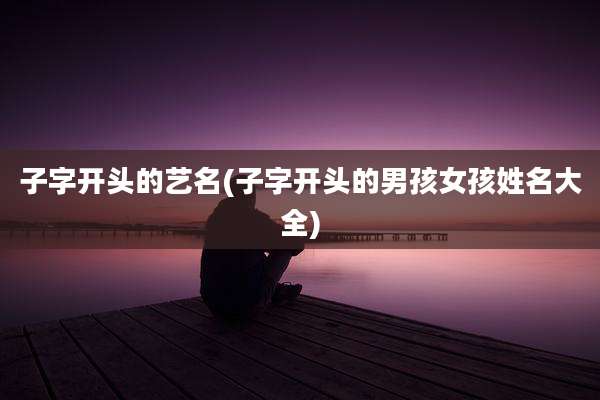 子字开头的艺名(子字开头的男孩女孩姓名大全)