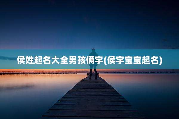 侯姓起名大全男孩俩字(侯字宝宝起名)