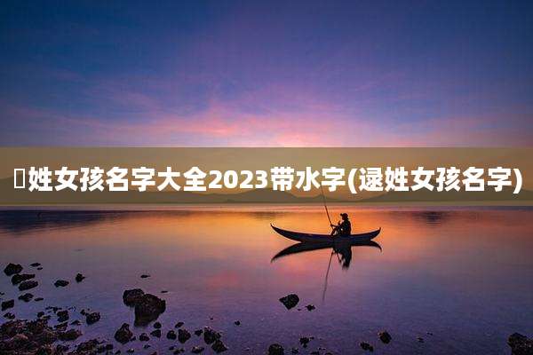 冮姓女孩名字大全2023带水字(逯姓女孩名字)