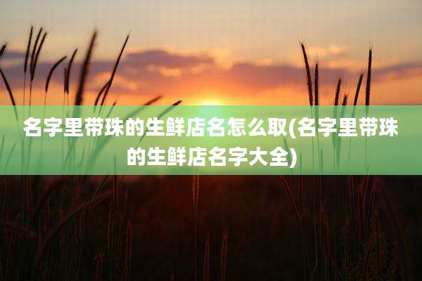 名字里带珠的生鲜店名怎么取(名字里带珠的生鲜店名字大全)