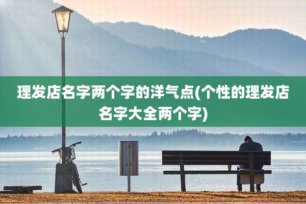 理发店名字两个字的洋气点(个性的理发店名字大全两个字)