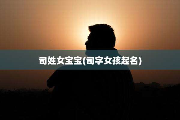 司姓女宝宝(司字女孩起名)