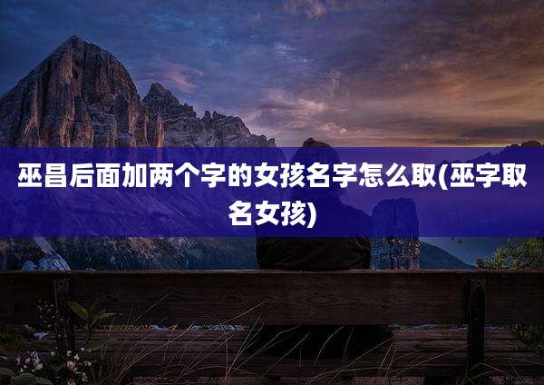 巫昌后面加两个字的女孩名字怎么取(巫字取名女孩)