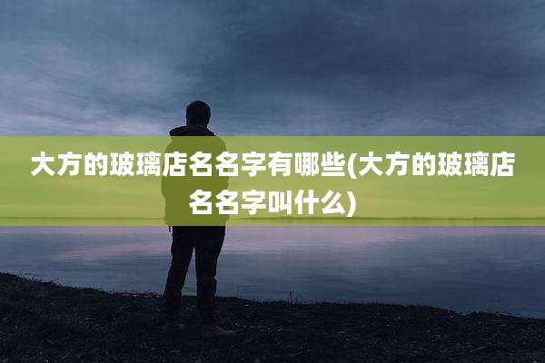 大方的玻璃店名名字有哪些(大方的玻璃店名名字叫什么)