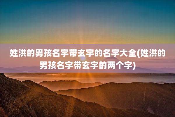 姓洪的男孩名字带玄字的名字大全(姓洪的男孩名字带玄字的两个字)