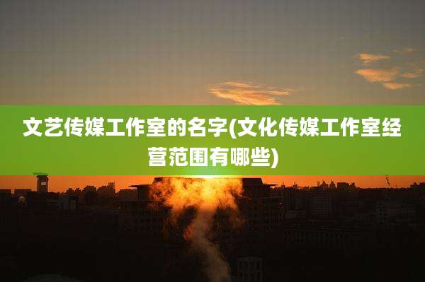 文艺传媒工作室的名字(文化传媒工作室经营范围有哪些)