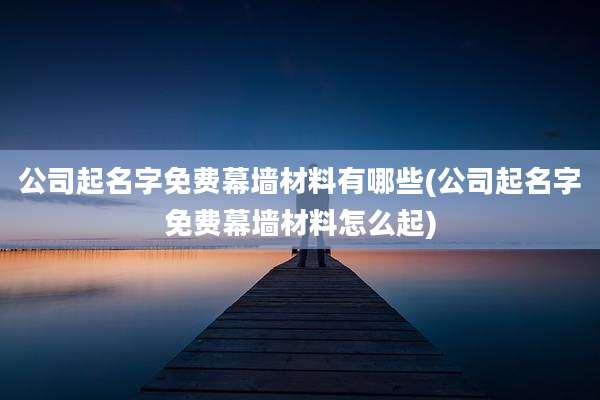 公司起名字免费幕墙材料有哪些(公司起名字免费幕墙材料怎么起)