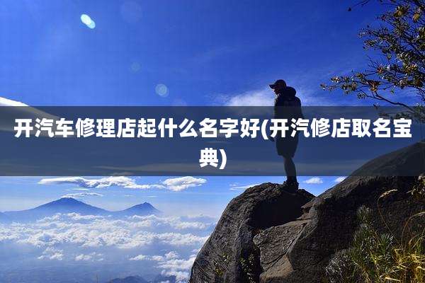 开汽车修理店起什么名字好(开汽修店取名宝典)