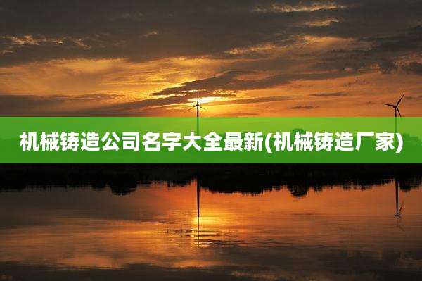 机械铸造公司名字大全最新(机械铸造厂家)
