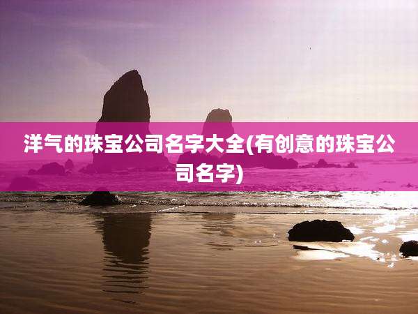 洋气的珠宝公司名字大全(有创意的珠宝公司名字)