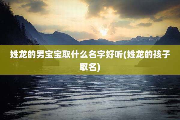 姓龙的男宝宝取什么名字好听(姓龙的孩子取名)
