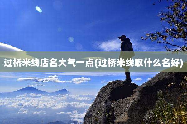 过桥米线店名大气一点(过桥米线取什么名好)