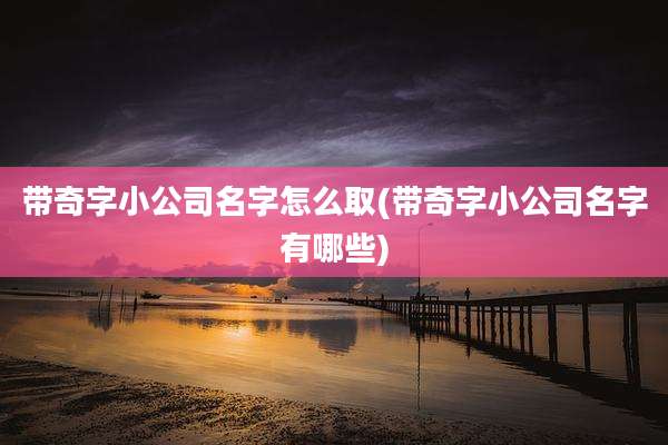 带奇字小公司名字怎么取(带奇字小公司名字有哪些)