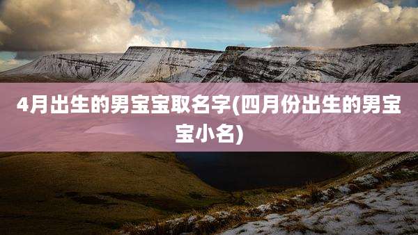 4月出生的男宝宝取名字(四月份出生的男宝宝小名)