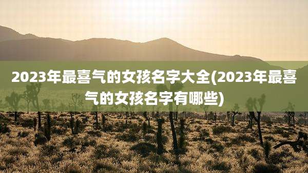 2023年最喜气的女孩名字大全(2023年最喜气的女孩名字有哪些)