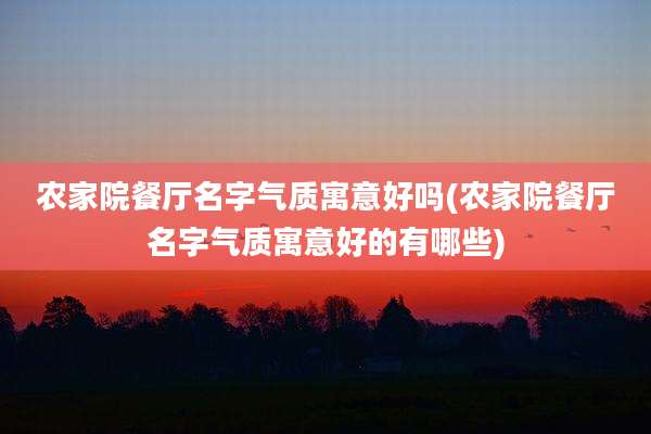 农家院餐厅名字气质寓意好吗(农家院餐厅名字气质寓意好的有哪些)