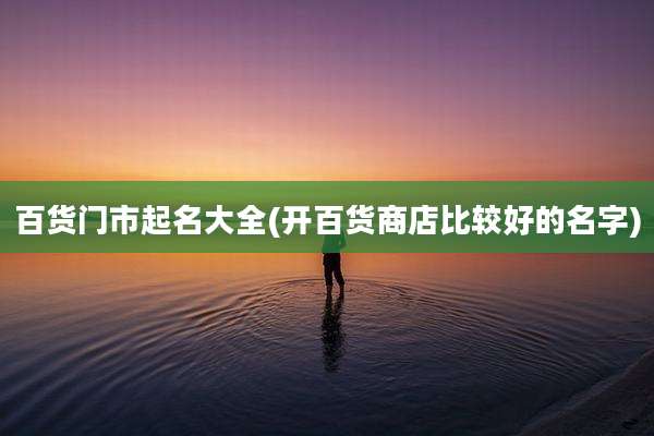 百货门市起名大全(开百货商店比较好的名字)