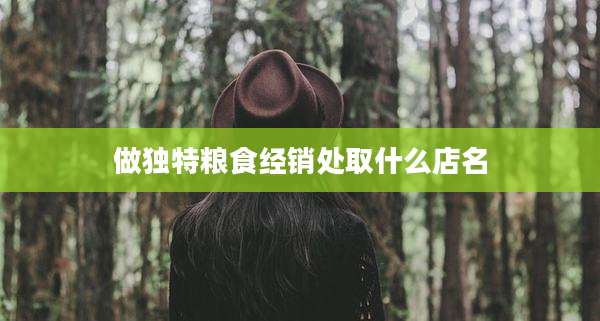 做独特粮食经销处取什么店名