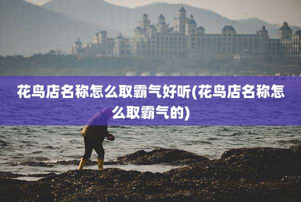 花鸟店名称怎么取霸气好听(花鸟店名称怎么取霸气的)