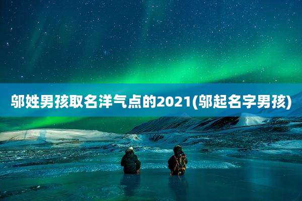 邬姓男孩取名洋气点的2021(邬起名字男孩)