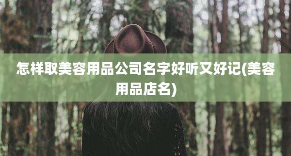 怎样取美容用品公司名字好听又好记(美容用品店名)