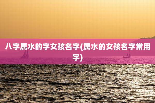 八字属水的字女孩名字(属水的女孩名字常用字)