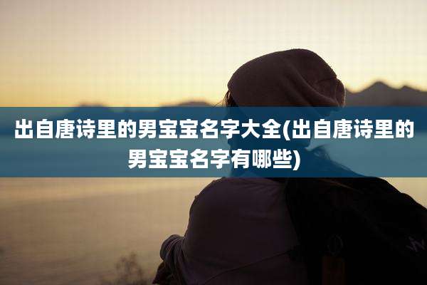 出自唐诗里的男宝宝名字大全(出自唐诗里的男宝宝名字有哪些)