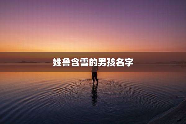 姓鲁含雪的男孩名字