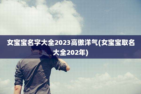 女宝宝名字大全2023高傲洋气(女宝宝取名大全202年)