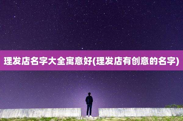 理发店名字大全寓意好(理发店有创意的名字)