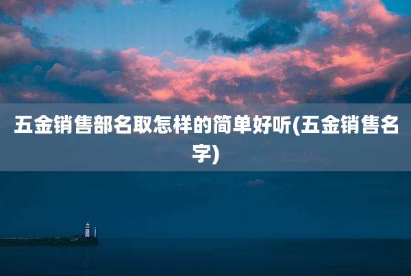 五金销售部名取怎样的简单好听(五金销售名字)