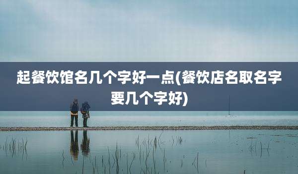 起餐饮馆名几个字好一点(餐饮店名取名字要几个字好)