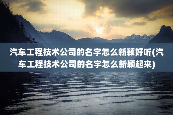 汽车工程技术公司的名字怎么新颖好听(汽车工程技术公司的名字怎么新颖起来)