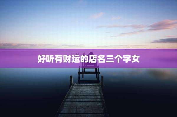 好听有财运的店名三个字女