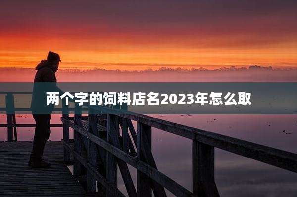 两个字的饲料店名2023年怎么取