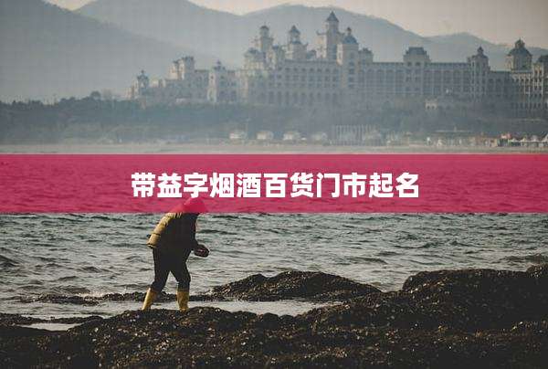 带益字烟酒百货门市起名