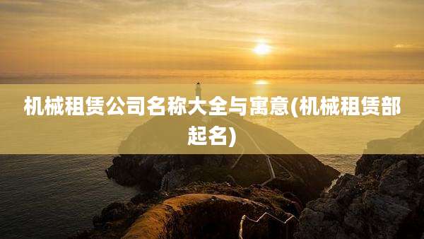 机械租赁公司名称大全与寓意(机械租赁部起名)