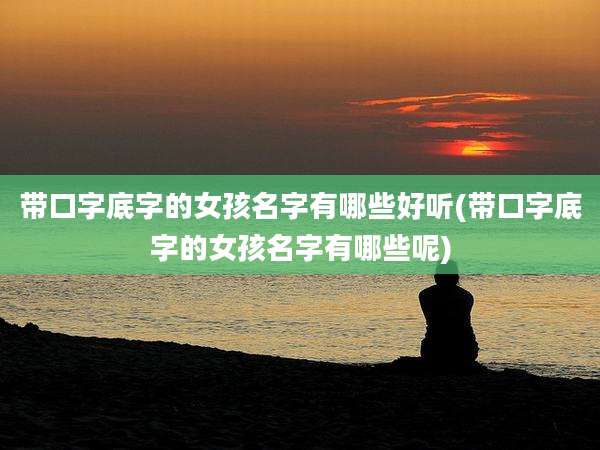 带口字底字的女孩名字有哪些好听(带口字底字的女孩名字有哪些呢)