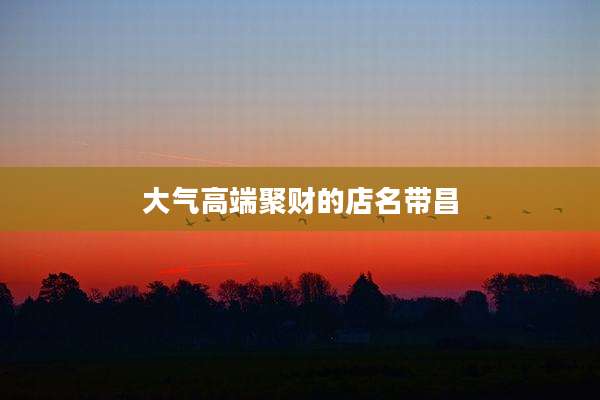 大气高端聚财的店名带昌
