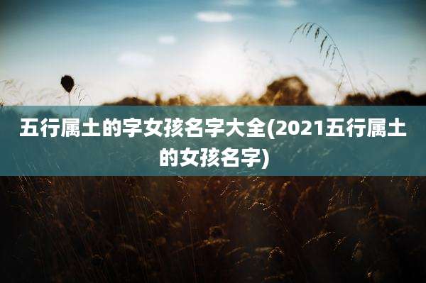 五行属土的字女孩名字大全(2021五行属土的女孩名字)