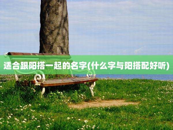 适合跟阳搭一起的名字(什么字与阳搭配好听)