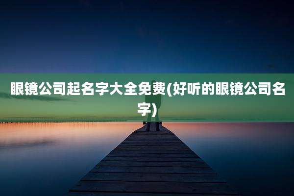 眼镜公司起名字大全免费(好听的眼镜公司名字)
