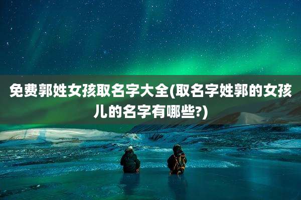 免费郭姓女孩取名字大全(取名字姓郭的女孩儿的名字有哪些?)