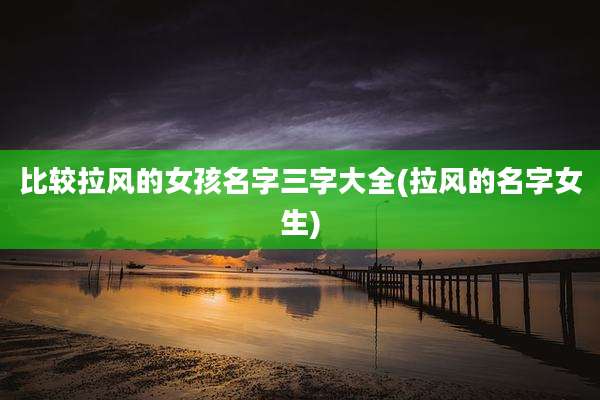 比较拉风的女孩名字三字大全(拉风的名字女生)