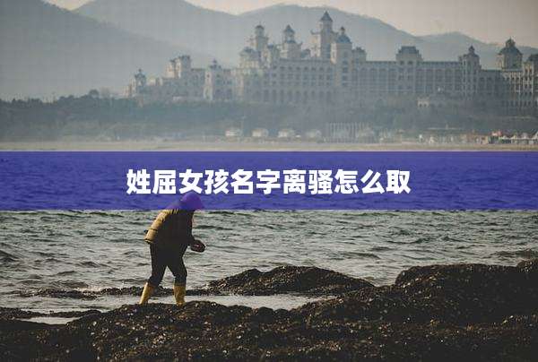 姓屈女孩名字离骚怎么取