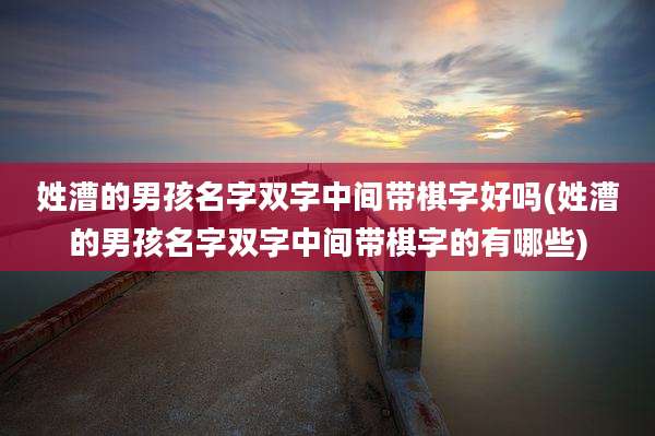 姓漕的男孩名字双字中间带棋字好吗(姓漕的男孩名字双字中间带棋字的有哪些)