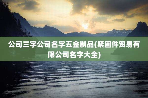 公司三字公司名字五金制品(紧固件贸易有限公司名字大全)