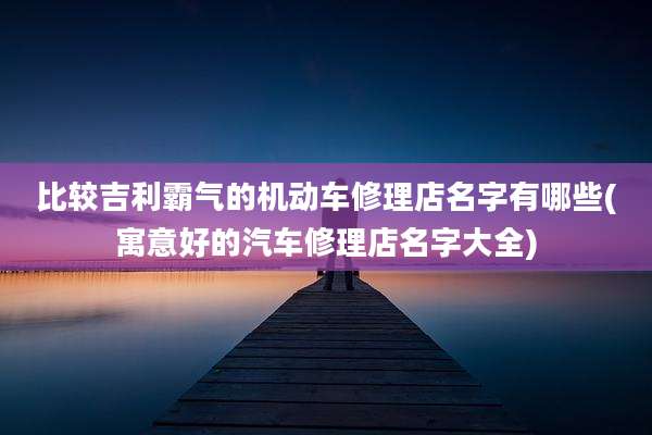 比较吉利霸气的机动车修理店名字有哪些(寓意好的汽车修理店名字大全)